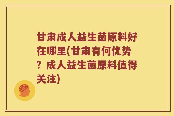 甘肃成人益生菌原料好在哪里(甘肃有何优势？成人益生菌原料值得关注)