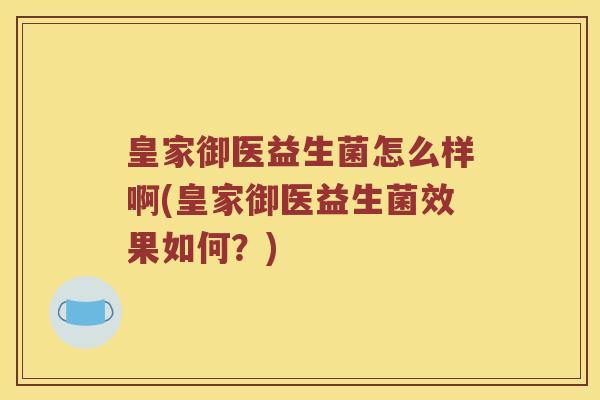 皇家御医益生菌怎么样啊(皇家御医益生菌效果如何?) 皇家御医益生菌怎么样啊(皇家御医益生菌效果如何?)