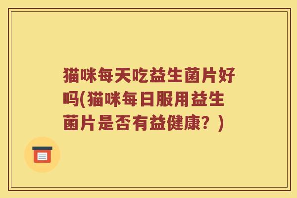 猫咪每天吃益生菌片好吗(猫咪每日服用益生菌片是否有益健康？)