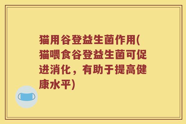 猫用谷登益生菌作用(猫喂食谷登益生菌可促进消化,有助于提高健康水平) 猫用谷登益生菌作用(猫喂食谷登益生菌可促进消化,有助于提高健康水平)
