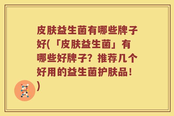 益生菌有哪些牌子好(「益生菌」有哪些好牌子?推荐几个好用的益生菌护肤品!) 益生菌有哪些牌子好(「益生菌」有哪些好牌子?推荐几个好用的益生菌护肤品!)