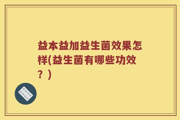 益本益加益生菌效果怎样(益生菌有哪些功效？)