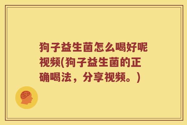 狗子益生菌怎么喝好呢视频(狗子益生菌的正确喝法，分享视频。)
