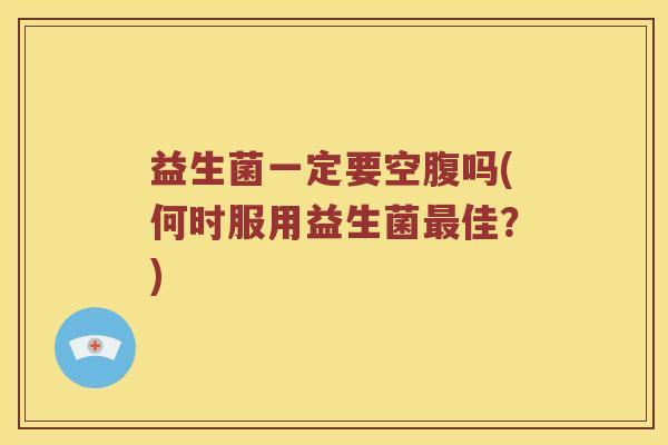 益生菌一定要空腹吗(何时服用益生菌最佳？)