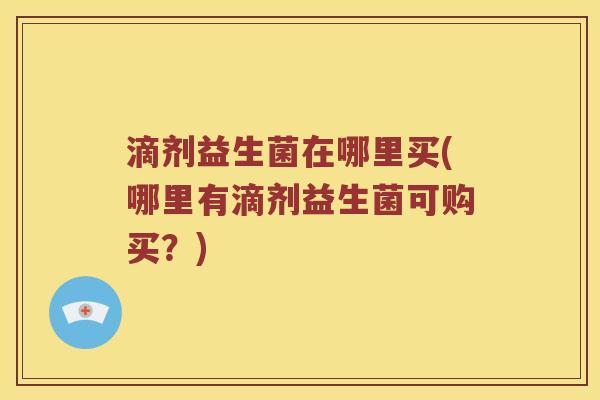 滴剂益生菌在哪里买(哪里有滴剂益生菌可购买？)
