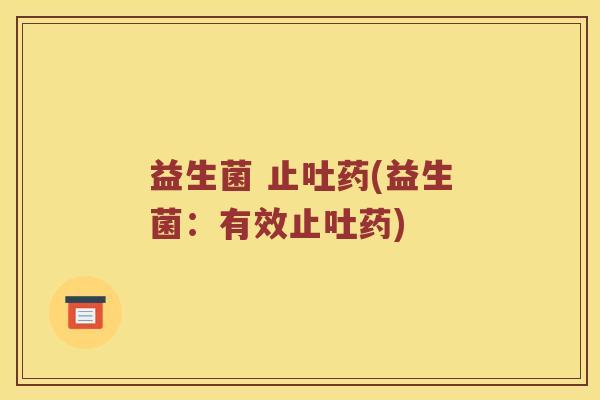 益生菌 止吐药(益生菌：有效止吐药)