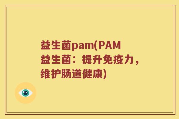 益生菌pam(PAM益生菌：提升免疫力，维护肠道健康)