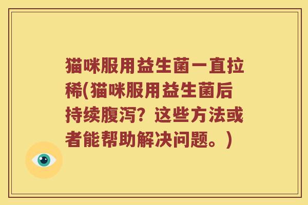 猫咪服用益生菌一直拉稀(猫咪服用益生菌后持续?这些方法或者能帮助解决问题。) 猫咪服用益生菌一直拉稀(猫咪服用益生菌后持续?这些方法或者能帮助解决问题。)