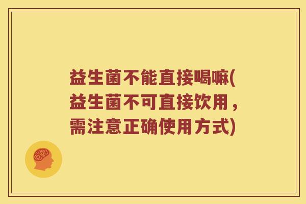 益生菌不能直接喝嘛(益生菌不可直接饮用，需注意正确使用方式)