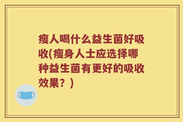 瘦人喝什么益生菌好吸收(瘦身人士应选择哪种益生菌有更好的吸收效果?) 瘦人喝什么益生菌好吸收(瘦身人士应选择哪种益生菌有更好的吸收效果?)