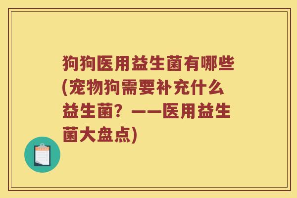 狗狗医用益生菌有哪些(宠物狗需要补充什么益生菌？——医用益生菌大盘点)