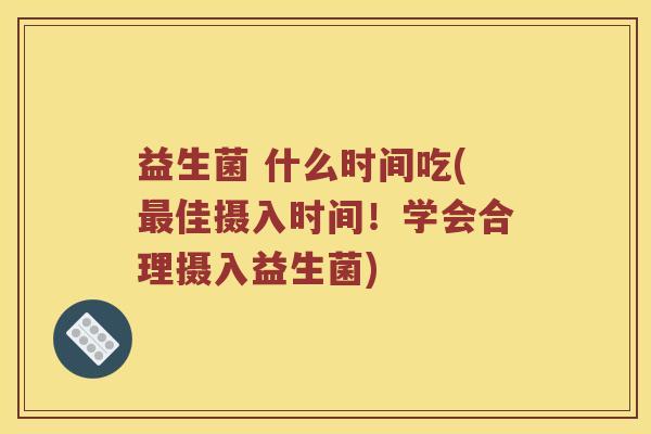 益生菌 什么时间吃(最佳摄入时间！学会合理摄入益生菌)