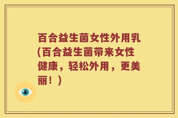 百合益生菌女性外用乳(百合益生菌带来女性健康，轻松外用，更美丽！)