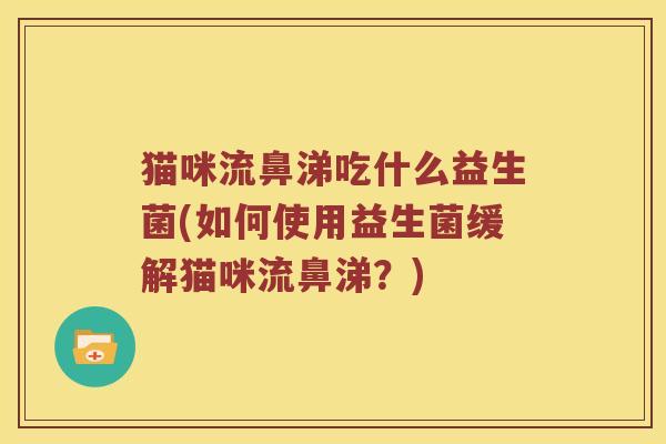 猫咪流鼻涕吃什么益生菌(如何使用益生菌缓解猫咪流鼻涕？)