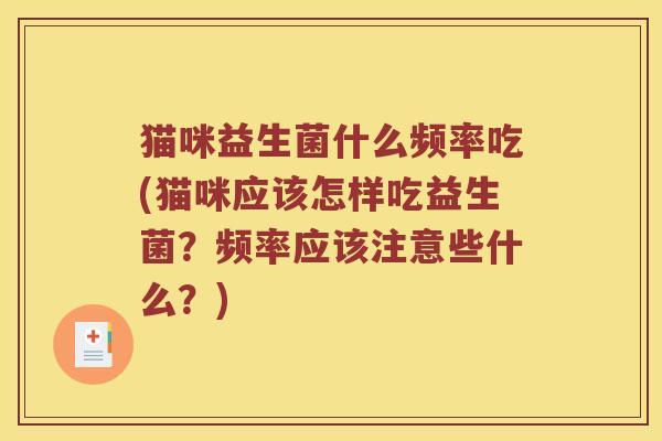 猫咪益生菌什么频率吃(猫咪应该怎样吃益生菌？频率应该注意些什么？)