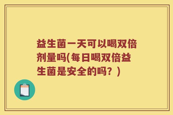 益生菌一天可以喝双倍剂量吗(每日喝双倍益生菌是安全的吗？)