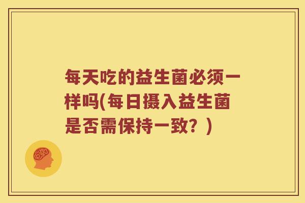 每天吃的益生菌必须一样吗(每日摄入益生菌是否需保持一致？)
