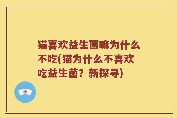 猫喜欢益生菌嘛为什么不吃(猫为什么不喜欢吃益生菌？新探寻)