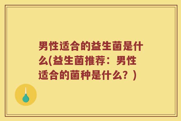 男性适合的益生菌是什么(益生菌推荐：男性适合的菌种是什么？)