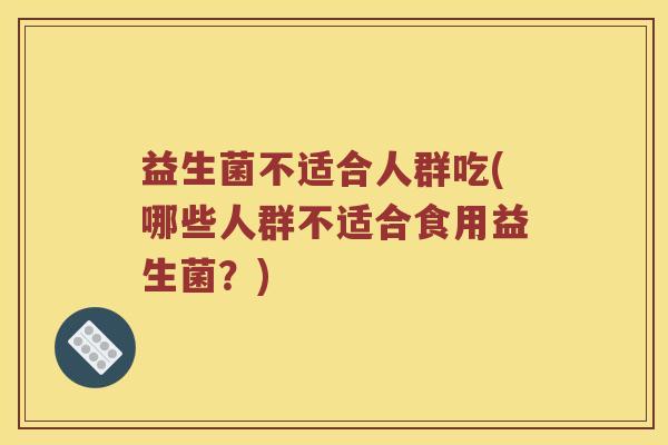 益生菌不适合人群吃(哪些人群不适合食用益生菌?) 益生菌不适合人群吃(哪些人群不适合食用益生菌?)