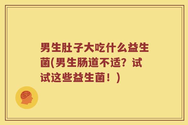 男生肚子大吃什么益生菌(男生肠道不适？试试这些益生菌！)