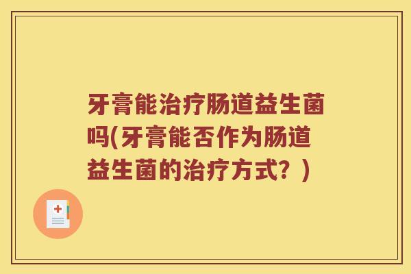 牙膏能治疗肠道益生菌吗(牙膏能否作为肠道益生菌的治疗方式？)