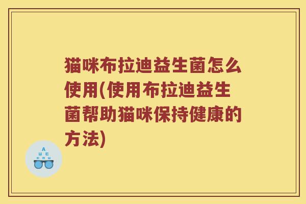 猫咪布拉迪益生菌怎么使用(使用布拉迪益生菌帮助猫咪保持健康的方法) 猫咪布拉迪益生菌怎么使用(使用布拉迪益生菌帮助猫咪保持健康的方法)