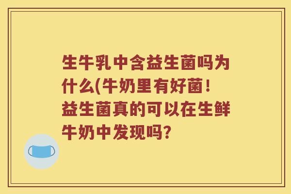 生牛乳中含益生菌吗为什么(牛奶里有好菌!益生菌真的可以在生鲜牛奶中发现吗? 生牛乳中含益生菌吗为什么(牛奶里有好菌!益生菌真的可以在生鲜牛奶中发现吗?