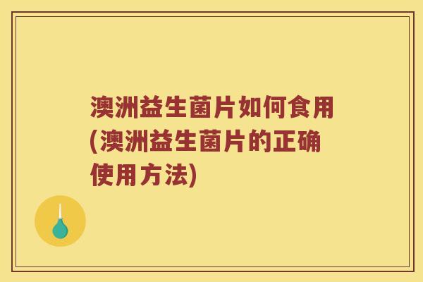 澳洲益生菌片如何食用(澳洲益生菌片的正确使用方法)