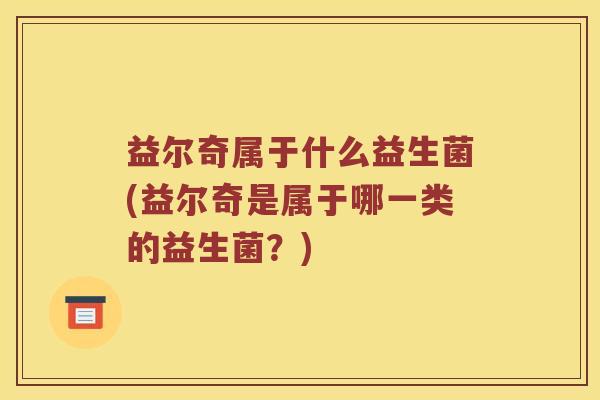 益尔奇属于什么益生菌(益尔奇是属于哪一类的益生菌？)