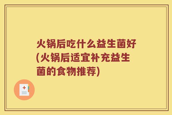 火锅后吃什么益生菌好(火锅后适宜补充益生菌的食物推荐)