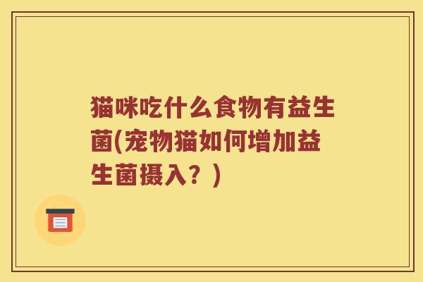 猫咪吃什么食物有益生菌(宠物猫如何增加益生菌摄入？)
