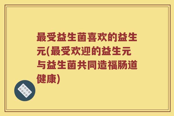 最受益生菌喜欢的益生元(最受欢迎的益生元与益生菌共同造福肠道健康)