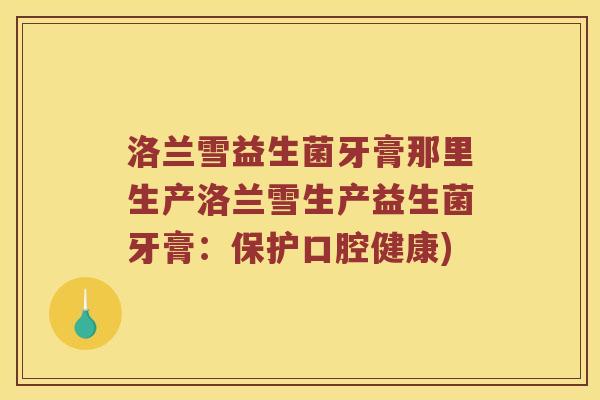 洛兰雪益生菌牙膏那里生产洛兰雪生产益生菌牙膏:保护口腔健康) 洛兰雪益生菌牙膏那里生产洛兰雪生产益生菌牙膏:保护口腔健康)