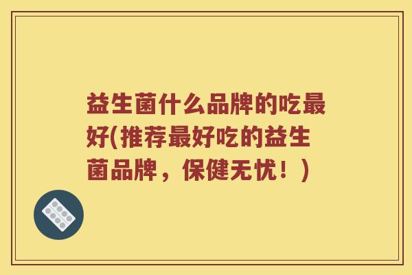 益生菌什么品牌的吃最好(推荐最好吃的益生菌品牌，保健无忧！)