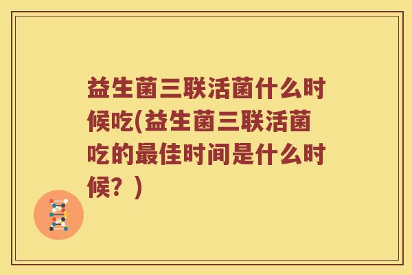 益生菌三联活菌什么时候吃(益生菌三联活菌吃的佳时间是什么时候？)