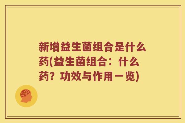 新增益生菌组合是什么药(益生菌组合：什么药？功效与作用一览)