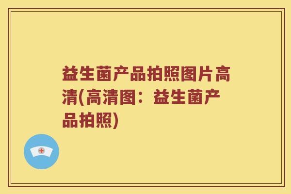 益生菌产品拍照图片高清(高清图：益生菌产品拍照)