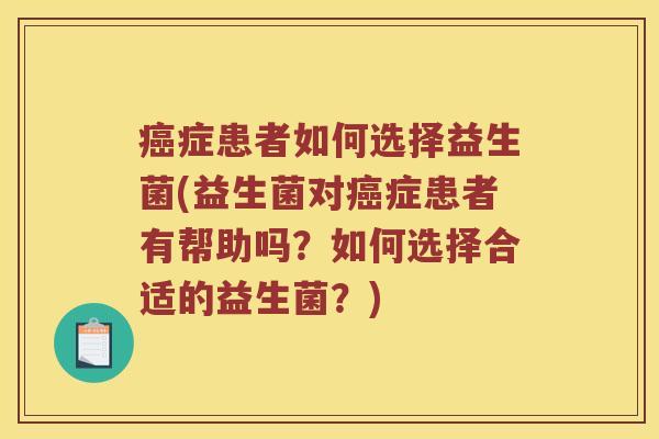 癌症患者如何选择益生菌(益生菌对癌症患者有帮助吗？如何选择合适的益生菌？)
