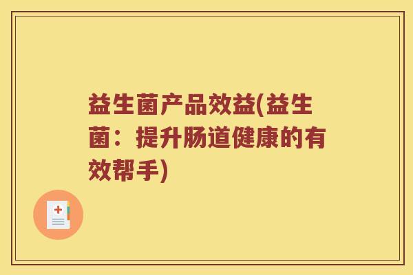 益生菌产品效益(益生菌：提升肠道健康的有效帮手)