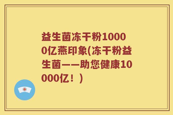 益生菌冻干粉10000亿燕印象(冻干粉益生菌——助您健康10000亿！)