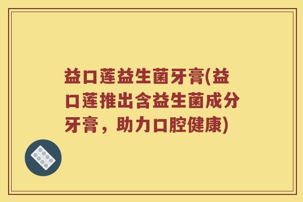益口莲益生菌牙膏(益口莲推出含益生菌成分牙膏，助力口腔健康)