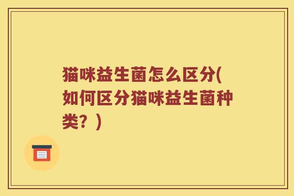 猫咪益生菌怎么区分(如何区分猫咪益生菌种类？)