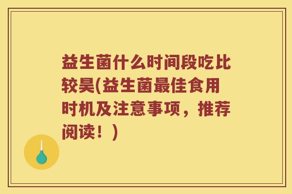 益生菌什么时间段吃比较昊(益生菌佳食用时机及注意事项，推荐阅读！)