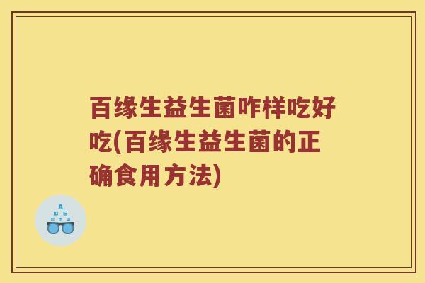 百缘生益生菌咋样吃好吃(百缘生益生菌的正确食用方法)