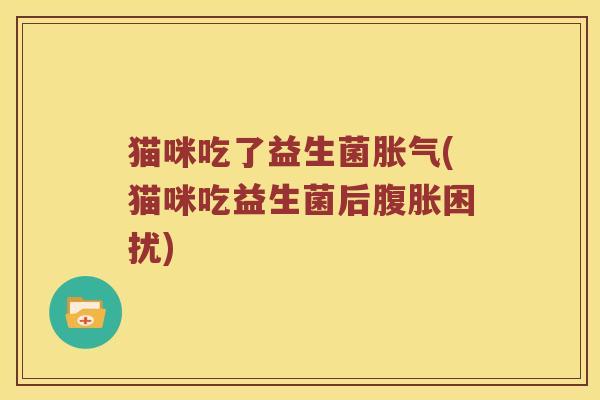 猫咪吃了益生菌(猫咪吃益生菌后困扰)
