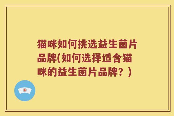 猫咪如何挑选益生菌片品牌(如何选择适合猫咪的益生菌片品牌？)
