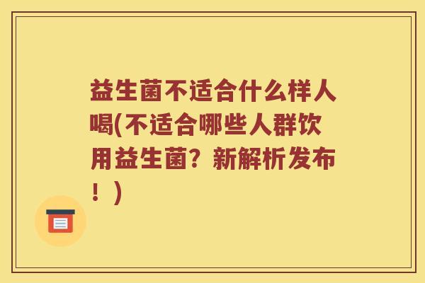 益生菌不适合什么样人喝(不适合哪些人群饮用益生菌？新解析发布！)