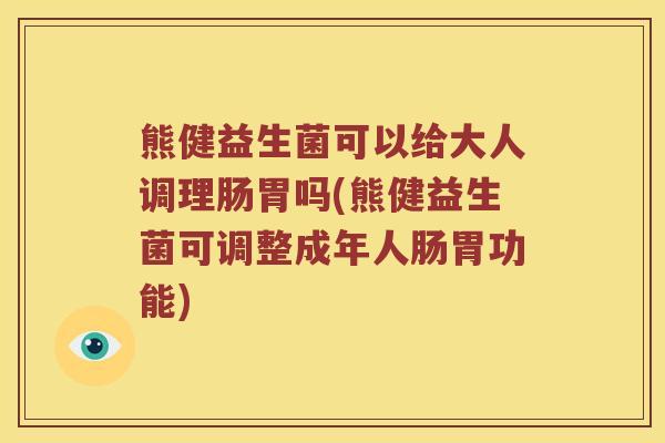 熊健益生菌可以给大人调理肠胃吗(熊健益生菌可调整成年人肠胃功能)