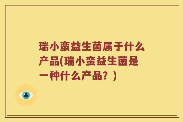 瑞小蛮益生菌属于什么产品(瑞小蛮益生菌是一种什么产品？)